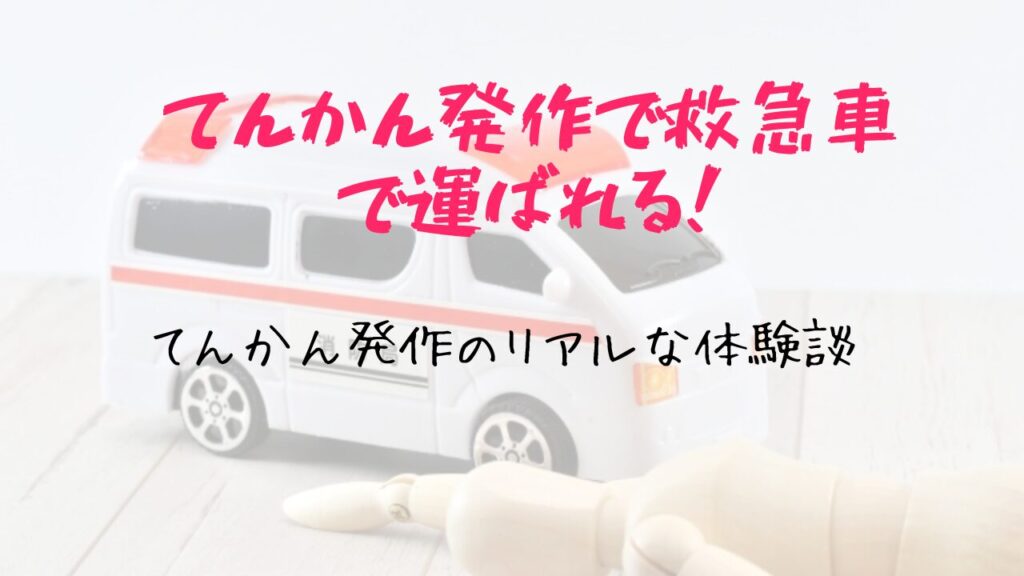 てんかん発作で救急車で運ばれる（てんかん発作のリアルな体験杏）